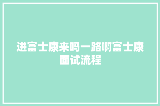 进富士康来吗一路啊富士康面试流程