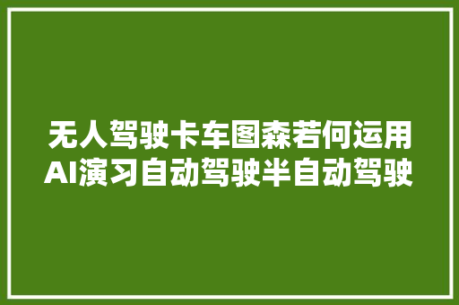 无人驾驶卡车图森若何运用AI演习自动驾驶半自动驾驶汽车