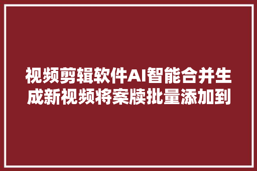 视频剪辑软件AI智能合并生成新视频将案牍批量添加到视频画面