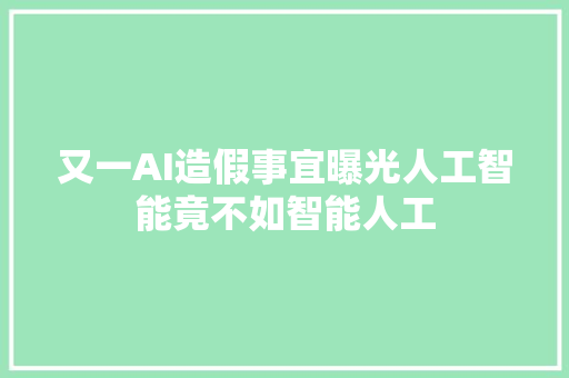 又一AI造假事宜曝光人工智能竟不如智能人工