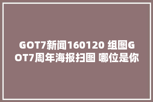 GOT7新闻160120 组图GOT7周年海报扫图 哪位是你的菜