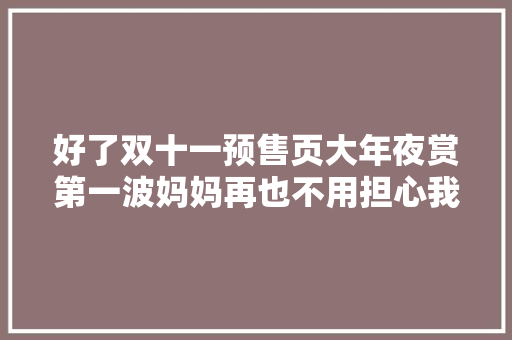 好了双十一预售页大年夜赏第一波妈妈再也不用担心我没有灵感了