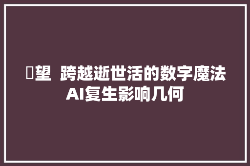 瞭望  跨越逝世活的数字魔法AI复生影响几何