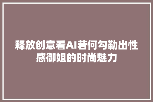 释放创意看AI若何勾勒出性感御姐的时尚魅力