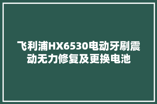 飞利浦HX6530电动牙刷震动无力修复及更换电池