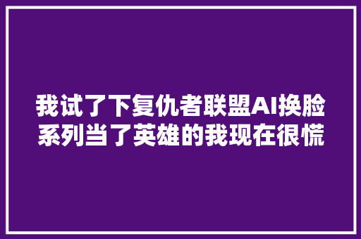 我试了下复仇者联盟AI换脸系列当了英雄的我现在很慌