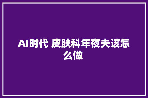 AI时代 皮肤科年夜夫该怎么做 