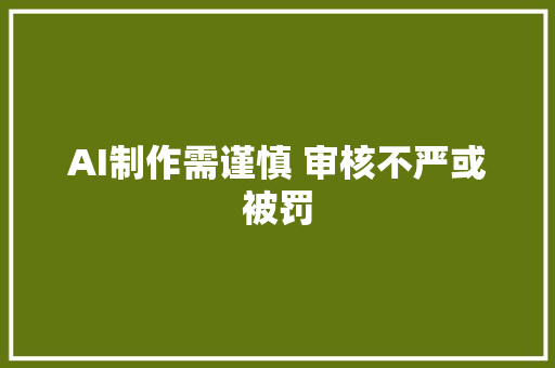 AI制作需谨慎 审核不严或被罚