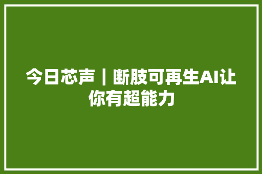 今日芯声｜断肢可再生AI让你有超能力