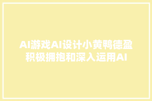 AI游戏AI设计小黄鸭德盈积极拥抱和深入运用AI