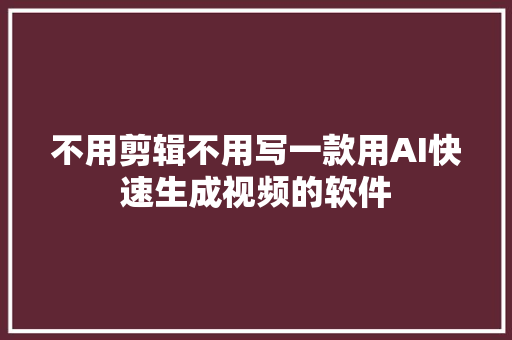 不用剪辑不用写一款用AI快速生成视频的软件