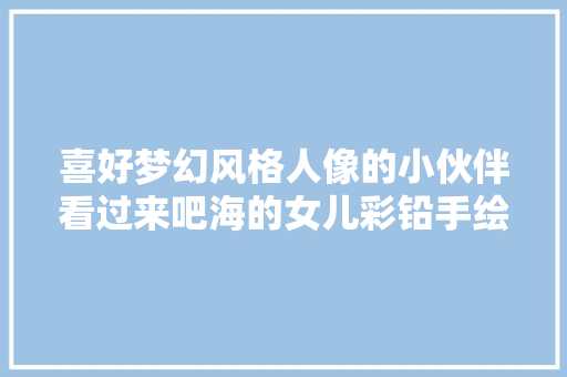 喜好梦幻风格人像的小伙伴看过来吧海的女儿彩铅手绘教程