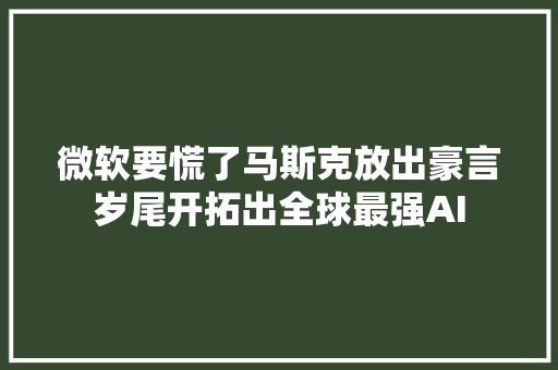 微软要慌了马斯克放出豪言岁尾开拓出全球最强AI