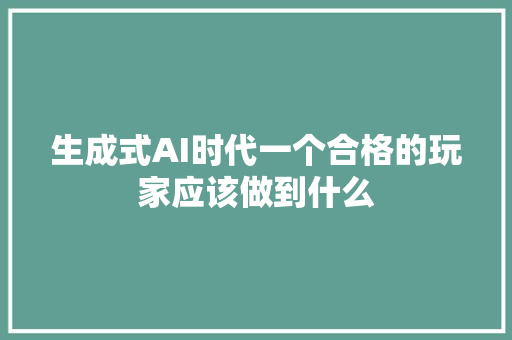 生成式AI时代一个合格的玩家应该做到什么