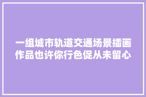 一组城市轨道交通场景插画作品也许你行色促从未留心它的美