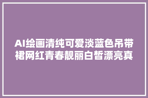 AI绘画清纯可爱淡蓝色吊带裙网红青春靓丽白皙漂亮真美啊