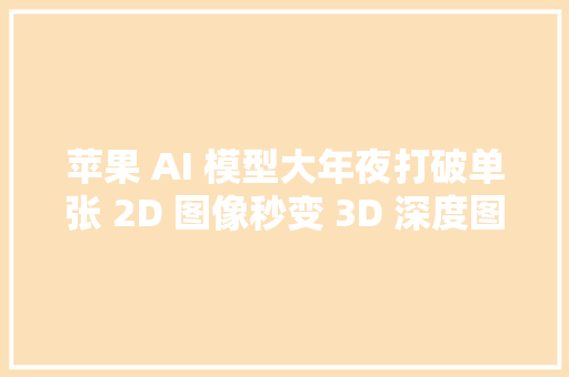 苹果 AI 模型大年夜打破单张 2D 图像秒变 3D 深度图震撼科技圈