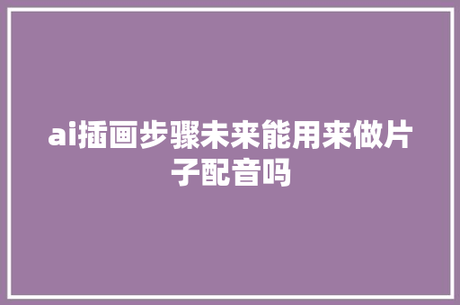 ai插画步骤未来能用来做片子配音吗