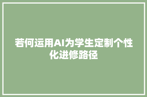 若何运用AI为学生定制个性化进修路径