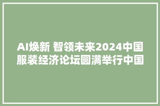 AI焕新 智领未来2024中国服装经济论坛圆满举行中国服饰AI版正式宣告