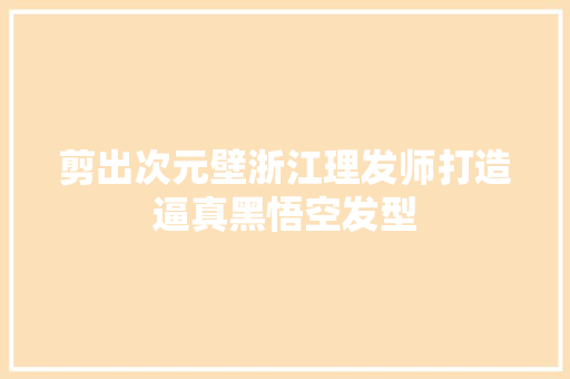 剪出次元壁浙江理发师打造逼真黑悟空发型