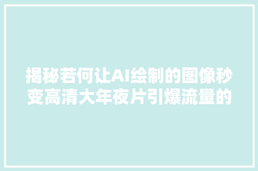 揭秘若何让AI绘制的图像秒变高清大年夜片引爆流量的秘密