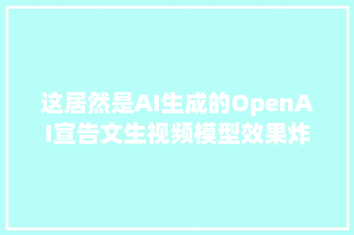 这居然是AI生成的OpenAI宣告文生视频模型效果炸裂