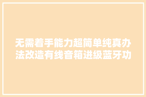 无需着手能力超简单纯真办法改造有线音箱进级蓝牙功能