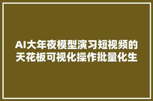 AI大年夜模型演习短视频的天花板可视化操作批量化生成上百条短视频