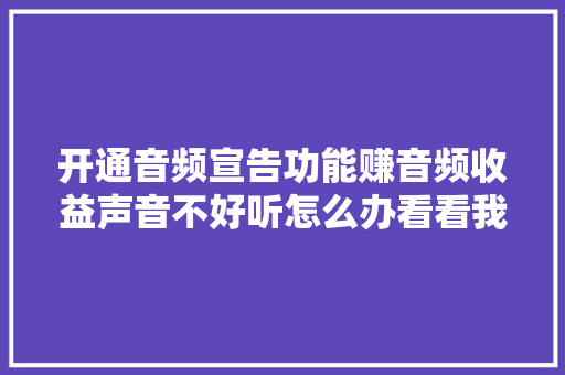 开通音频宣告功能赚音频收益声音不好听怎么办看看我的进修方法