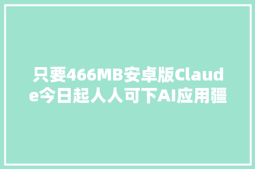 只要466MB安卓版Claude今日起人人可下AI应用疆土已补全。