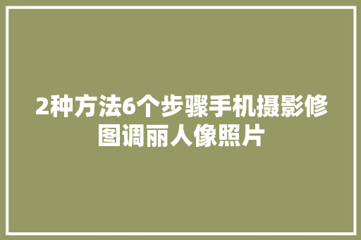 2种方法6个步骤手机摄影修图调丽人像照片