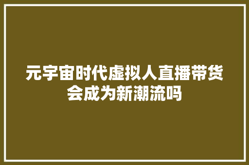 元宇宙时代虚拟人直播带货会成为新潮流吗