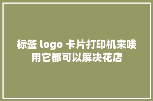 标签 logo 卡片打印机来喽用它都可以解决花店