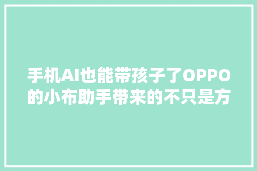 手机AI也能带孩子了OPPO的小布助手带来的不只是方便