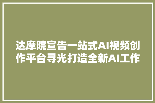 达摩院宣告一站式AI视频创作平台寻光打造全新AI工作流