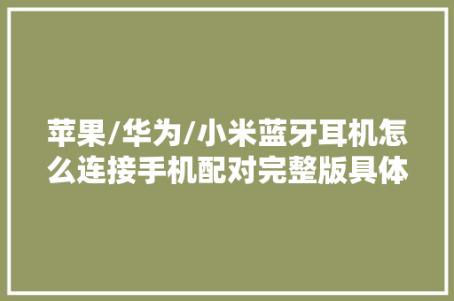 苹果/华为/小米蓝牙耳机怎么连接手机配对完整版具体图文教程