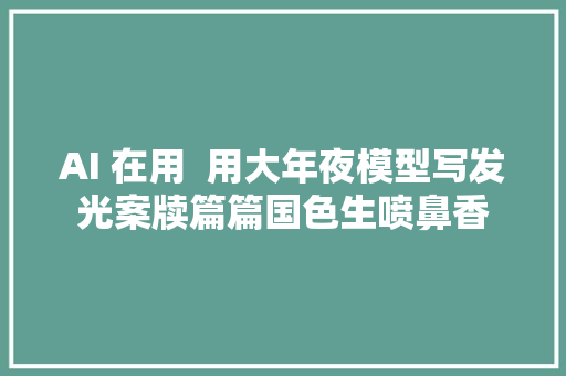 AI 在用  用大年夜模型写发光案牍篇篇国色生喷鼻香