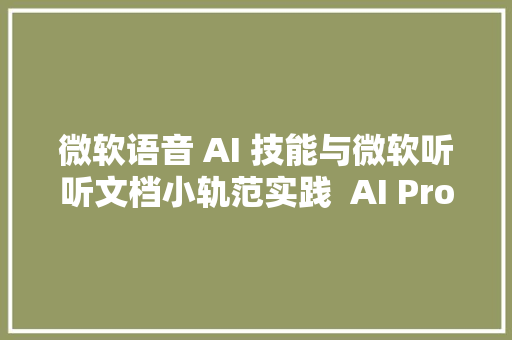 微软语音 AI 技能与微软听听文档小轨范实践  AI ProCon 2019