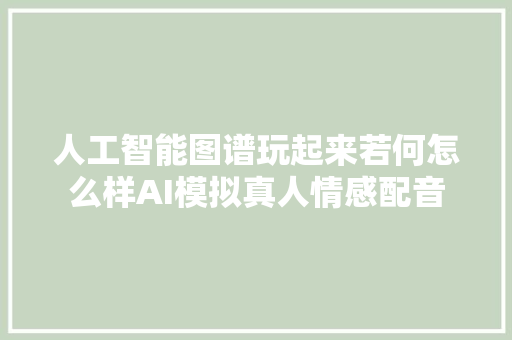 人工智能图谱玩起来若何怎么样AI模拟真人情感配音