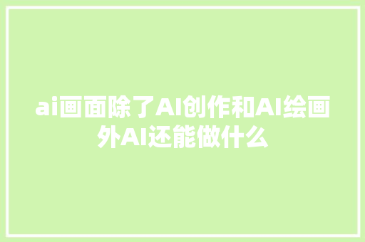 ai画面除了AI创作和AI绘画外AI还能做什么