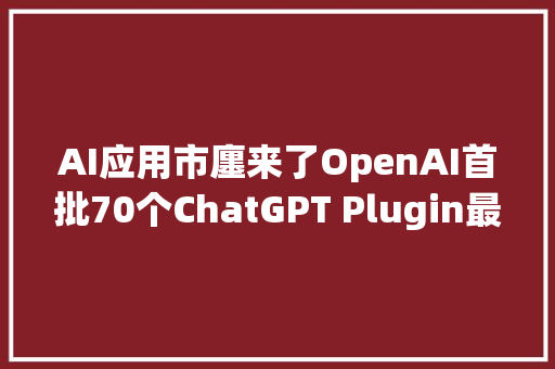 AI应用市廛来了OpenAI首批70个ChatGPT Plugin最全梳理