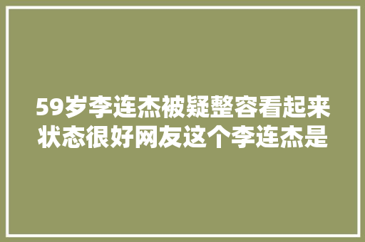 59岁李连杰被疑整容看起来状态很好网友这个李连杰是假的