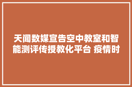 天闻数媒宣告空中教室和智能测评传授教化平台 疫情时期免费