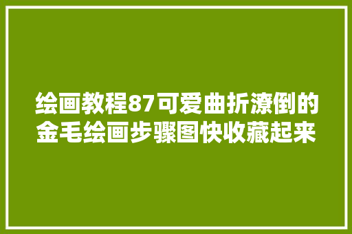 绘画教程87可爱曲折潦倒的金毛绘画步骤图快收藏起来画