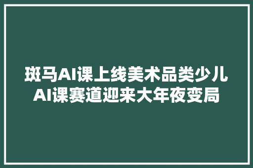 斑马AI课上线美术品类少儿AI课赛道迎来大年夜变局