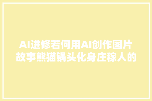 AI进修若何用AI创作图片故事熊猫锅头化身庄稼人的一天