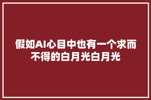 假如AI心目中也有一个求而不得的白月光白月光