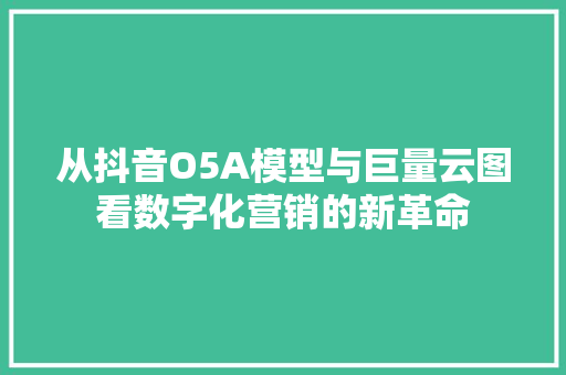 从抖音O5A模型与巨量云图看数字化营销的新革命