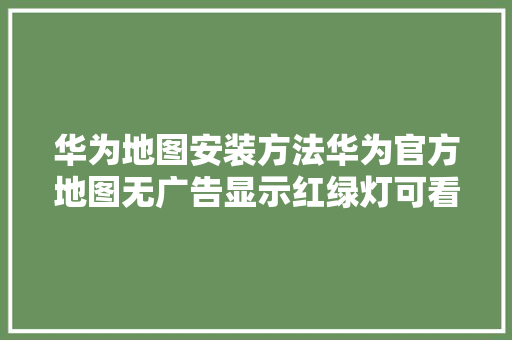 华为地图安装方法华为官方地图无广告显示红绿灯可看卫星